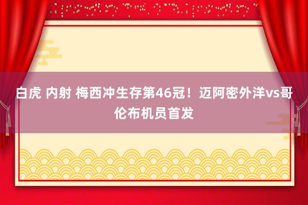 白虎 内射 梅西冲生存第46冠！迈阿密外洋vs哥伦布机员首发