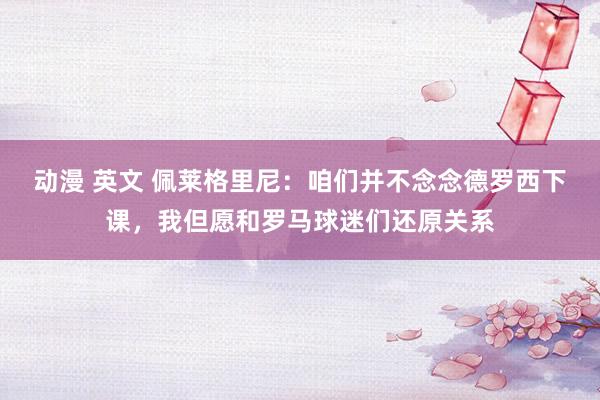 动漫 英文 佩莱格里尼：咱们并不念念德罗西下课，我但愿和罗马球迷们还原关系