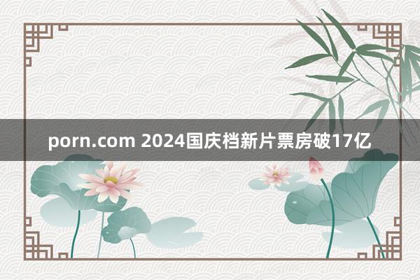 porn.com 2024国庆档新片票房破17亿