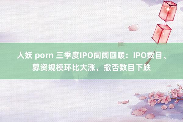 人妖 porn 三季度IPO阛阓回暖：IPO数目、募资规模环比大涨，撤否数目下跌