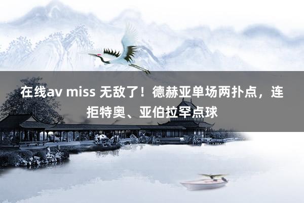 在线av miss 无敌了！德赫亚单场两扑点，连拒特奥、亚伯拉罕点球