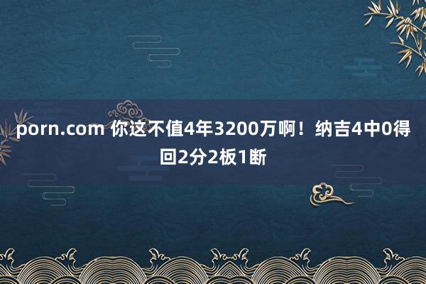 porn.com 你这不值4年3200万啊！纳吉4中0得回2分2板1断