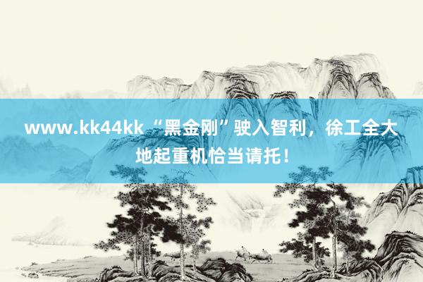 www.kk44kk “黑金刚”驶入智利，徐工全大地起重机恰当请托！