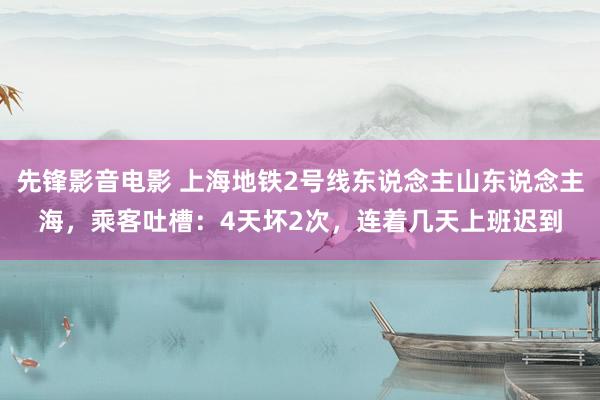 先锋影音电影 上海地铁2号线东说念主山东说念主海，乘客吐槽：4天坏2次，连着几天上班迟到