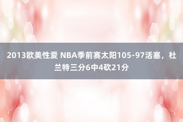 2013欧美性爱 NBA季前赛太阳105-97活塞，杜兰特三分6中4砍21分