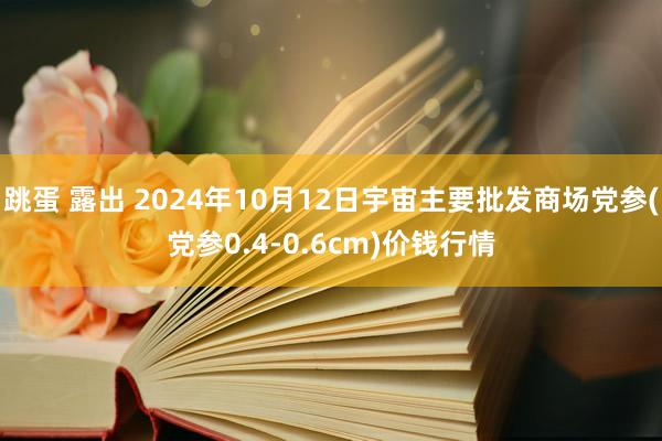 跳蛋 露出 2024年10月12日宇宙主要批发商场党参(党参0.4-0.6cm)价钱行情