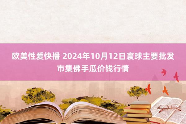 欧美性爱快播 2024年10月12日寰球主要批发市集佛手瓜价钱行情