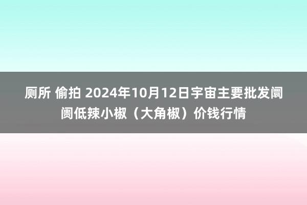 厕所 偷拍 2024年10月12日宇宙主要批发阛阓低辣小椒（大角椒）价钱行情