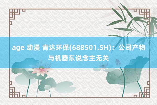 age 动漫 青达环保(688501.SH)：公司产物与机器东说念主无关