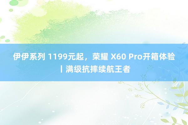 伊伊系列 1199元起，荣耀 X60 Pro开箱体验丨满级抗摔续航王者