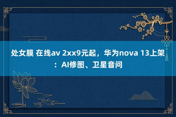 处女膜 在线av 2xx9元起，华为nova 13上架：AI修图、卫星音问