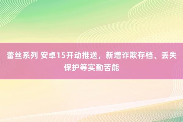 蕾丝系列 安卓15开动推送，新增诈欺存档、丢失保护等实勤苦能