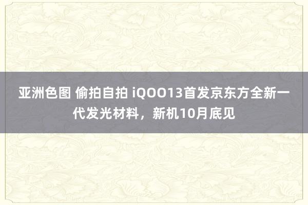 亚洲色图 偷拍自拍 iQOO13首发京东方全新一代发光材料，新机10月底见