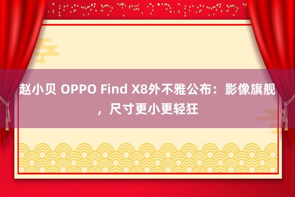 赵小贝 OPPO Find X8外不雅公布：影像旗舰，尺寸更小更轻狂