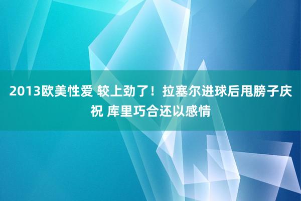 2013欧美性爱 较上劲了！拉塞尔进球后甩膀子庆祝 库里巧合还以感情