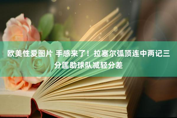 欧美性爱图片 手感来了！拉塞尔弧顶连中两记三分匡助球队减轻分差