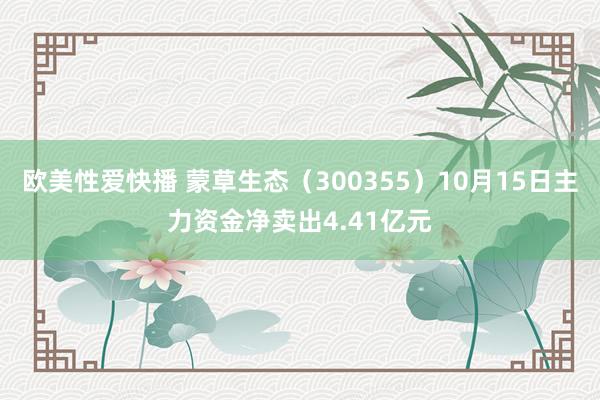 欧美性爱快播 蒙草生态（300355）10月15日主力资金净卖出4.41亿元