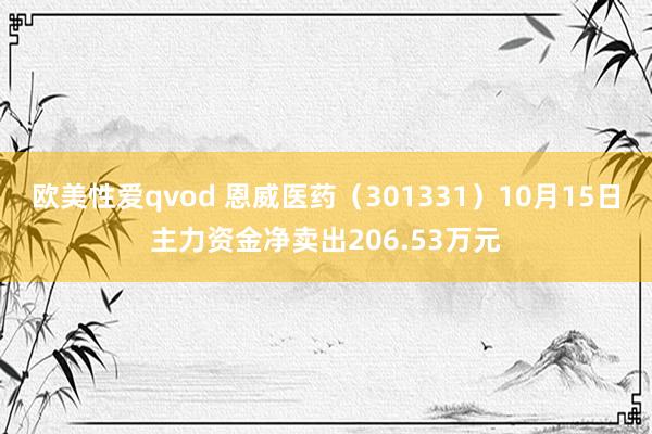 欧美性爱qvod 恩威医药（301331）10月15日主力资金净卖出206.53万元