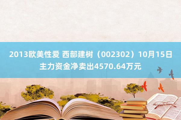 2013欧美性爱 西部建树（002302）10月15日主力资金净卖出4570.64万元