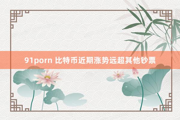 91porn 比特币近期涨势远超其他钞票