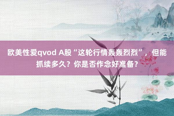 欧美性爱qvod A股“这轮行情轰轰烈烈”，但能抓续多久？你是否作念好准备？