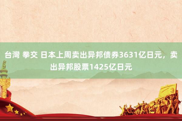 台灣 拳交 日本上周卖出异邦债券3631亿日元，卖出异邦股票1425亿日元