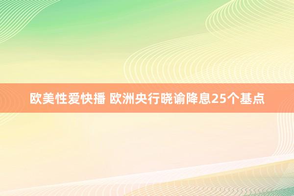 欧美性爱快播 欧洲央行晓谕降息25个基点