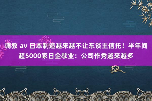 调教 av 日本制造越来越不让东谈主信托！半年间超5000家日企歇业：公司作秀越来越多