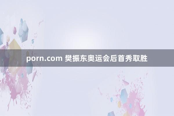 porn.com 樊振东奥运会后首秀取胜