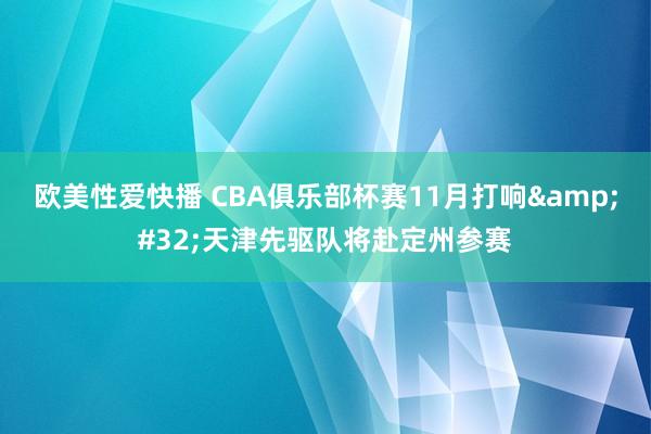 欧美性爱快播 CBA俱乐部杯赛11月打响&#32;天津先驱队将赴定州参赛