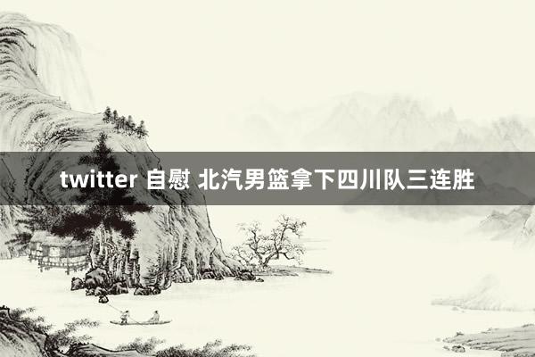 twitter 自慰 北汽男篮拿下四川队三连胜