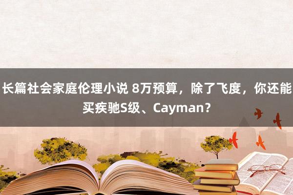 长篇社会家庭伦理小说 8万预算，除了飞度，你还能买疾驰S级、Cayman？