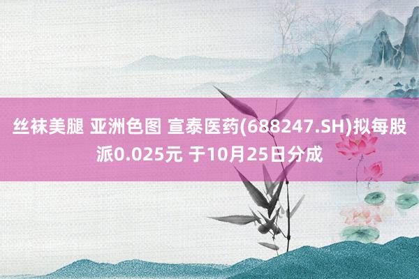 丝袜美腿 亚洲色图 宣泰医药(688247.SH)拟每股派0.025元 于10月25日分成