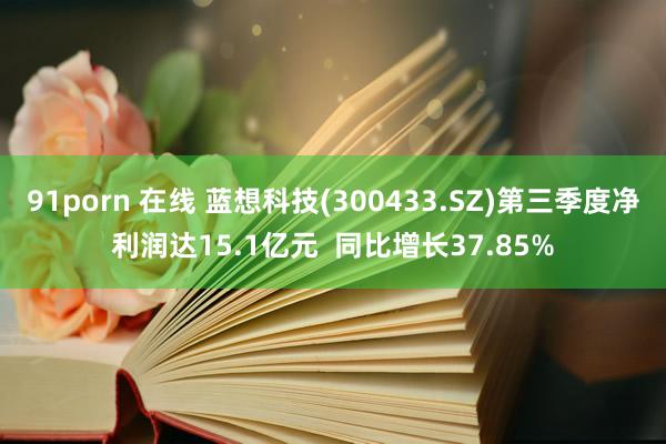 91porn 在线 蓝想科技(300433.SZ)第三季度净利润达15.1亿元  同比增长37.85%