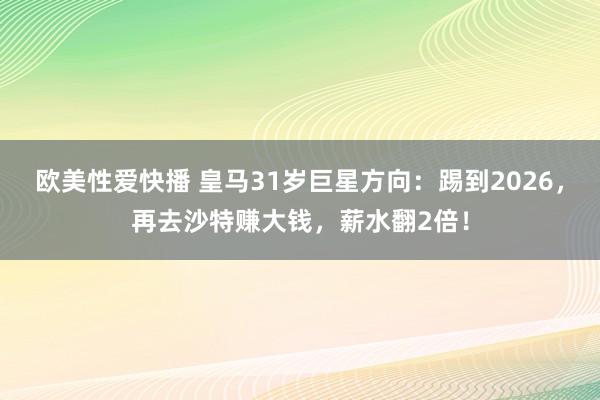 欧美性爱快播 皇马31岁巨星方向：踢到2026，再去沙特赚大钱，薪水翻2倍！