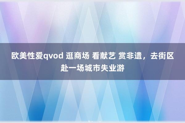 欧美性爱qvod 逛商场 看献艺 赏非遗，去街区赴一场城市失业游