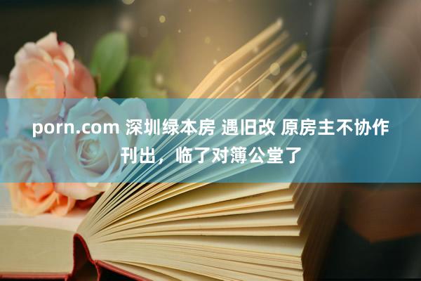 porn.com 深圳绿本房 遇旧改 原房主不协作刊出，临了对簿公堂了