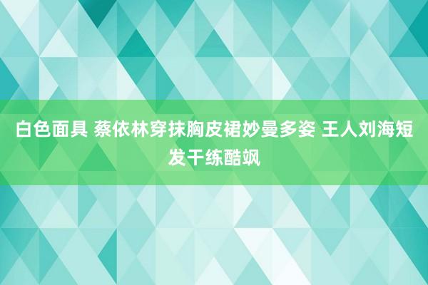 白色面具 蔡依林穿抹胸皮裙妙曼多姿 王人刘海短发干练酷飒