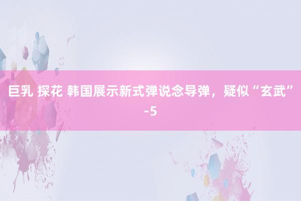 巨乳 探花 韩国展示新式弹说念导弹，疑似“玄武”-5