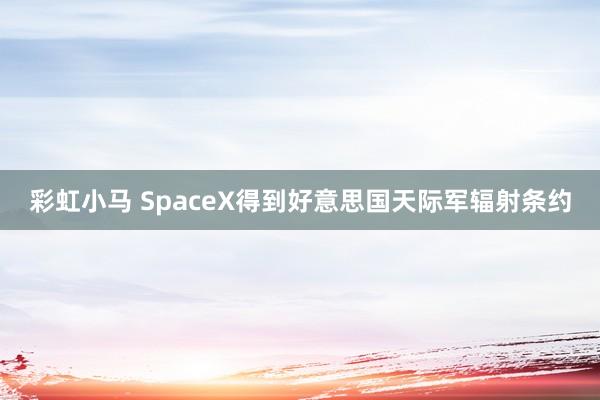 彩虹小马 SpaceX得到好意思国天际军辐射条约