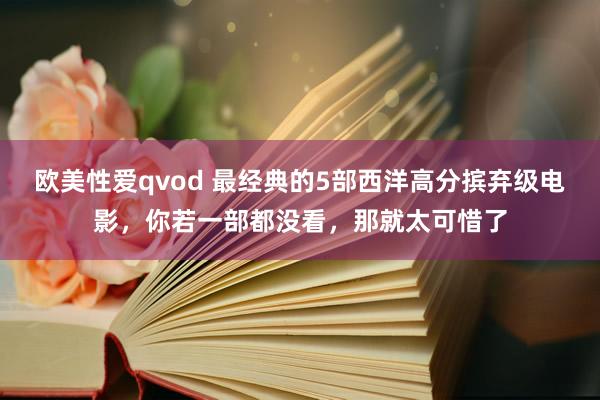 欧美性爱qvod 最经典的5部西洋高分摈弃级电影，你若一部都没看，那就太可惜了