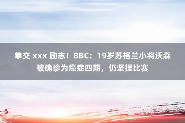 拳交 xxx 励志！BBC：19岁苏格兰小将沃森被确诊为癌症四期，仍坚捏比赛