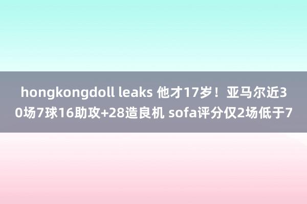 hongkongdoll leaks 他才17岁！亚马尔近30场7球16助攻+28造良机 sofa评分仅2场低于7