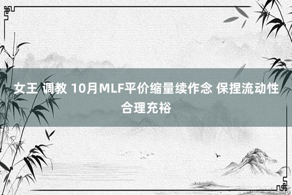 女王 调教 10月MLF平价缩量续作念 保捏流动性合理充裕