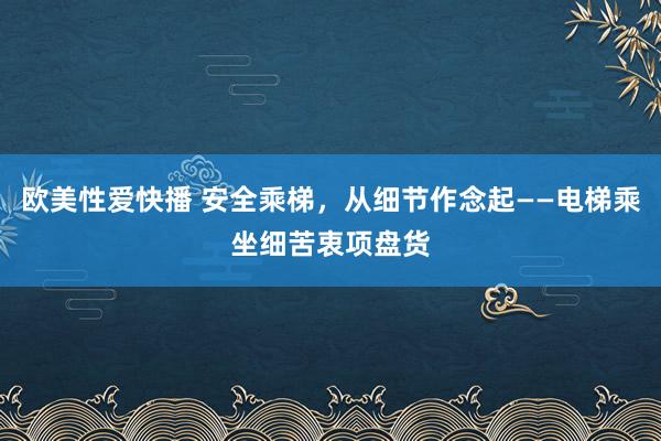 欧美性爱快播 安全乘梯，从细节作念起——电梯乘坐细苦衷项盘货