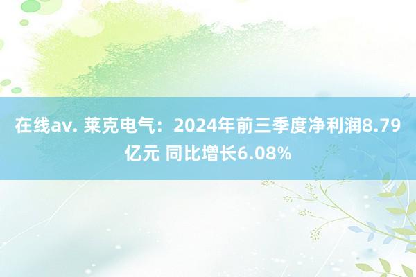 在线av. 莱克电气：2024年前三季度净利润8.79亿元 同比增长6.08%