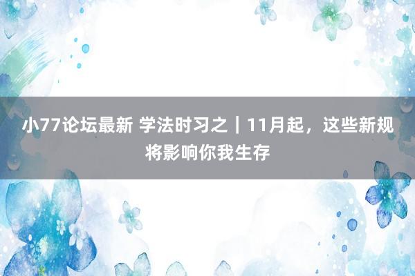 小77论坛最新 学法时习之｜11月起，这些新规将影响你我生存