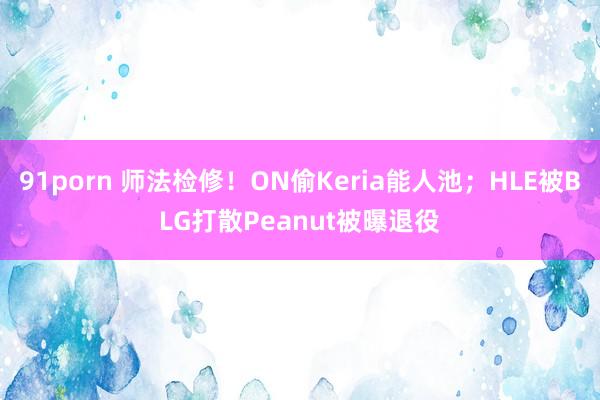 91porn 师法检修！ON偷Keria能人池；HLE被BLG打散Peanut被曝退役