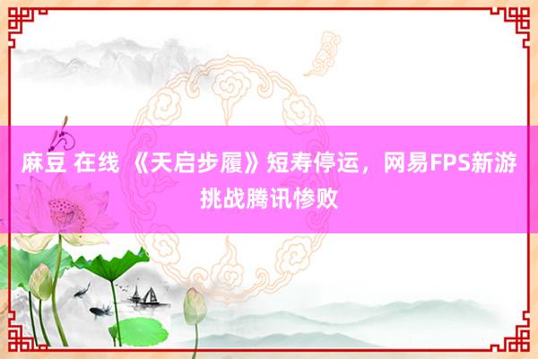 麻豆 在线 《天启步履》短寿停运，网易FPS新游挑战腾讯惨败