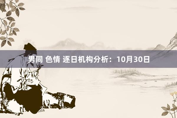 男同 色情 逐日机构分析：10月30日